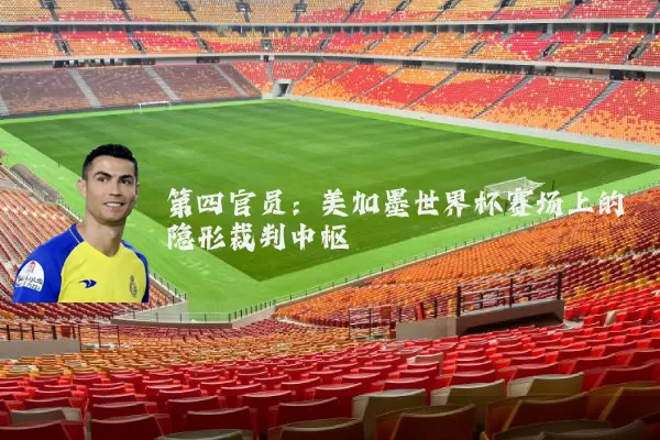 第四官员：美加墨世界杯赛场上的隐形裁判中枢