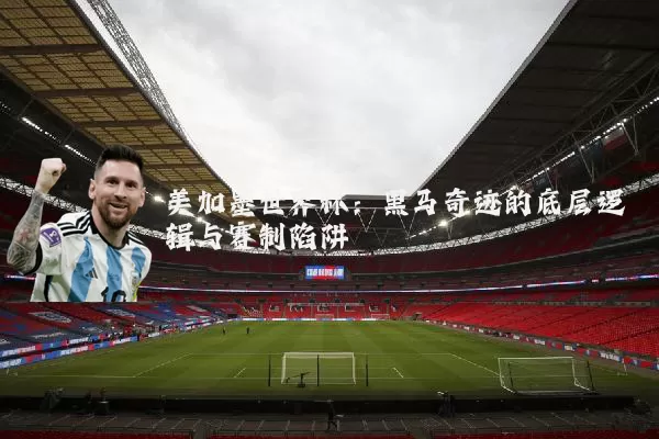 美加墨世界杯：黑马奇迹的底层逻辑与赛制陷阱