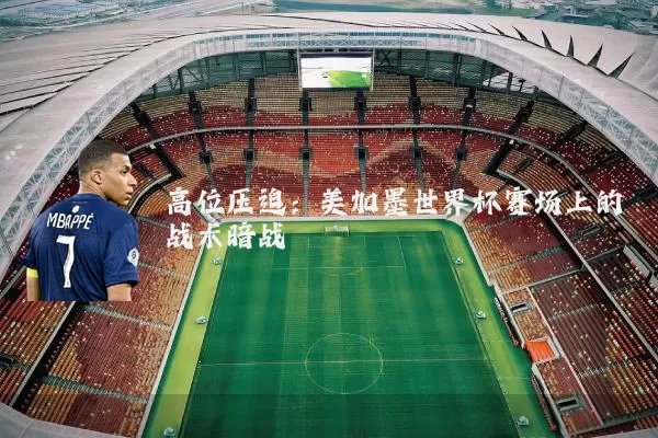 高位压迫：美加墨世界杯赛场上的战术暗战
