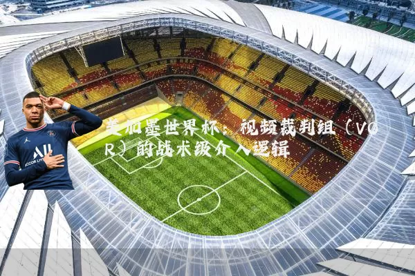美加墨世界杯：视频裁判组（VOR）的战术级介入逻辑