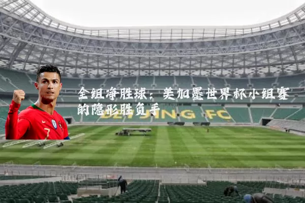 全组净胜球:美加墨世界杯小组赛的隐形胜负手