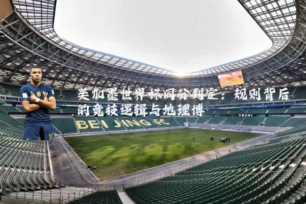 美加墨世界杯同分判定:规则背后的竞技逻辑与地理博弈