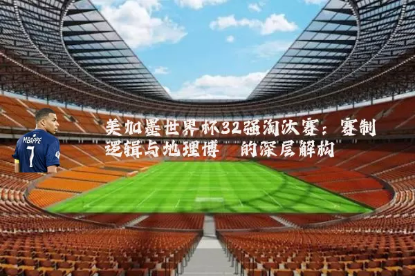 美加墨世界杯32强淘汰赛：赛制逻辑与地理博弈的深层解构