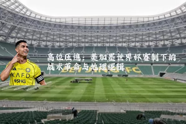 高位压迫:美加墨世界杯赛制下的战术革命与地理逻辑