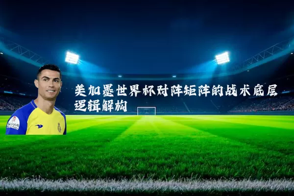 美加墨世界杯对阵矩阵的战术底层逻辑解构