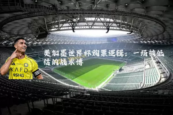 美加墨世界杯购票逻辑：一场被低估的战术博弈