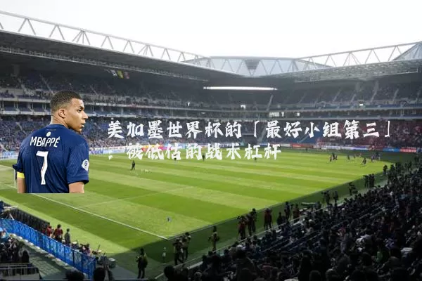 美加墨世界杯的「最好小组第三」：被低估的战术杠杆