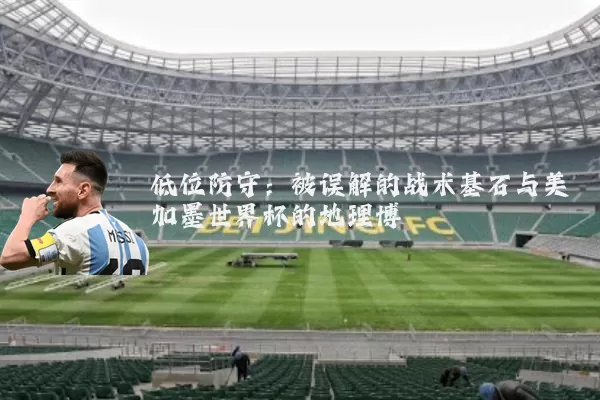 低位防守：被误解的战术基石与美加墨世界杯的地理博弈