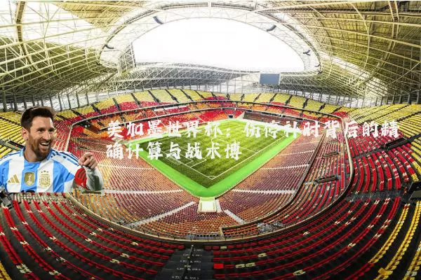 美加墨世界杯:伤停补时背后的精确计算与战术博弈