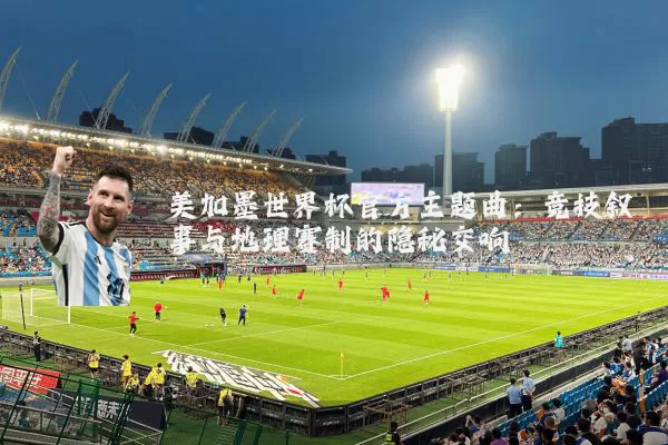 美加墨世界杯官方主题曲:竞技叙事与地理赛制的隐秘交响