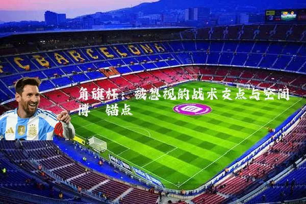 角旗杆:被忽视的战术支点与空间博弈锚点