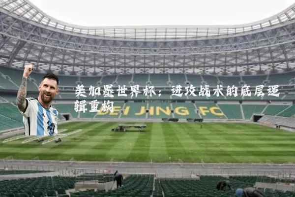 美加墨世界杯：进攻战术的底层逻辑重构