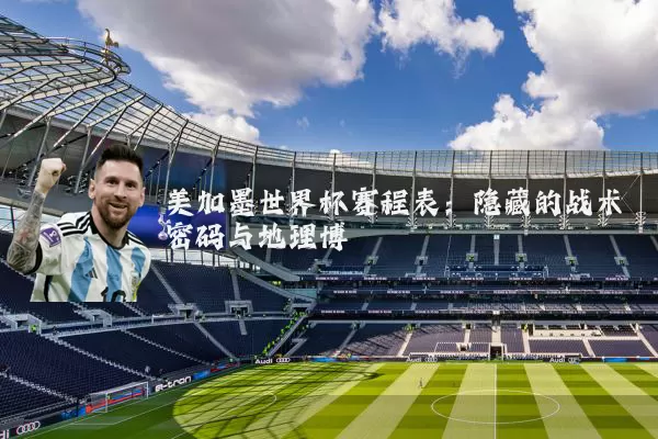 美加墨世界杯赛程表：隐藏的战术密码与地理博弈
