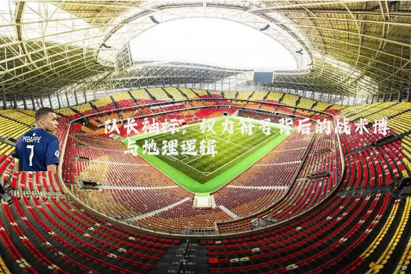 队长袖标：权力符号背后的战术博弈与地理逻辑