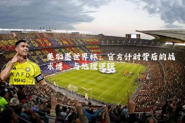 美加墨世界杯：官方计时背后的战术博弈与地理逻辑