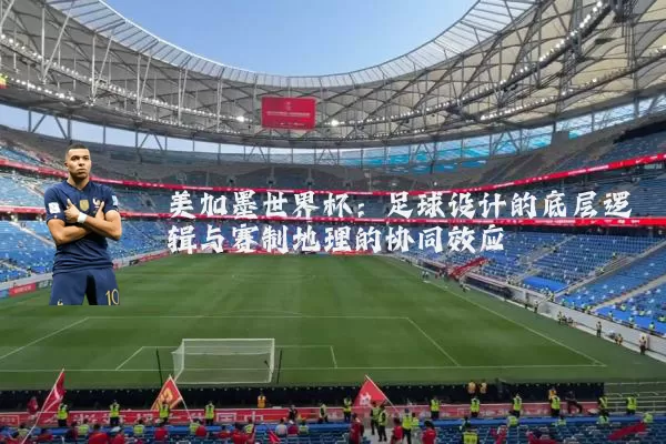美加墨世界杯:足球设计的底层逻辑与赛制地理的协同效应