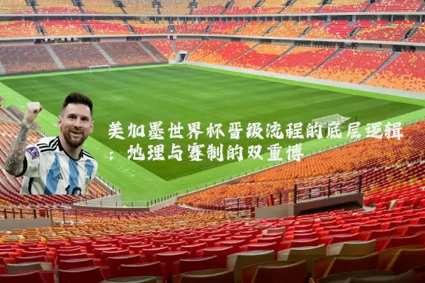 美加墨世界杯晋级流程的底层逻辑：地理与赛制的双重博弈