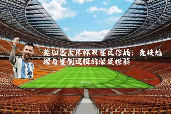 美加墨世界杯双赛区作战:竞技地理与赛制逻辑的深度拆解