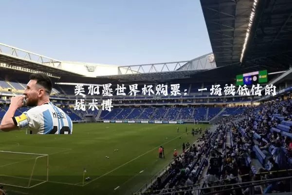 美加墨世界杯购票:一场被低估的战术博弈