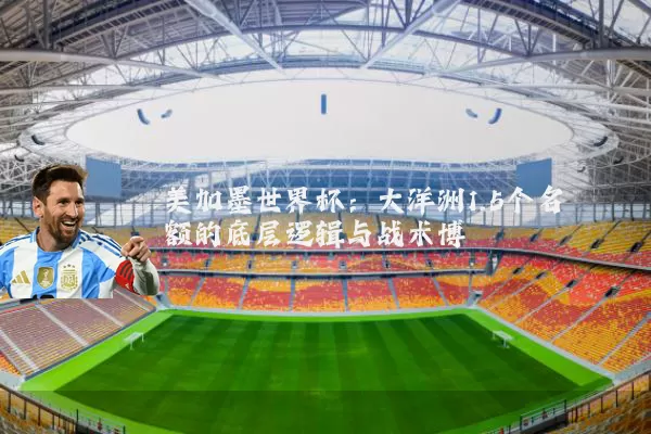 美加墨世界杯:大洋洲1.5个名额的底层逻辑与战术博弈