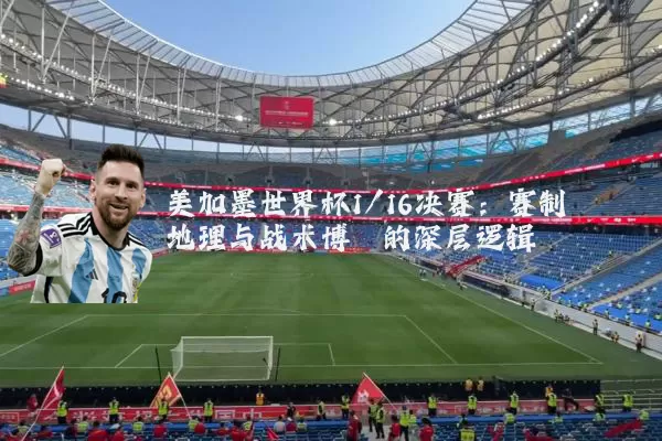 美加墨世界杯1/16决赛：赛制地理与战术博弈的深层逻辑