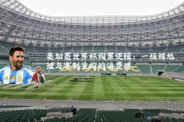 美加墨世界杯购票逻辑:一场被地理与赛制重构的消费博弈