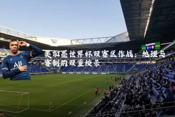 美加墨世界杯双赛区作战：地理与赛制的双重绞杀